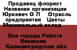 Продавец-флорист › Название организации ­ Юркевич О.Л. › Отрасль предприятия ­ Цветы › Минимальный оклад ­ 1 - Все города Работа » Вакансии   . Калининградская обл.,Приморск г.